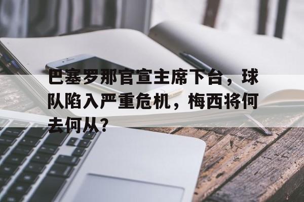 巴塞罗那官宣主席下台，球队陷入严重危机，梅西将何去何从？的简单介绍