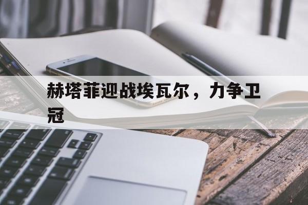 赫塔菲迎战埃瓦尔，力争卫冠